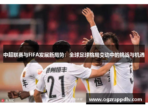 中超联赛与FIFA发展新局势：全球足球格局变动中的挑战与机遇